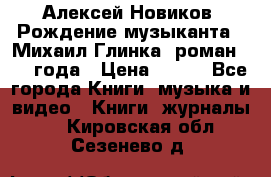 Алексей Новиков “Рождение музыканта“ (Михаил Глинка) роман 1950 года › Цена ­ 250 - Все города Книги, музыка и видео » Книги, журналы   . Кировская обл.,Сезенево д.